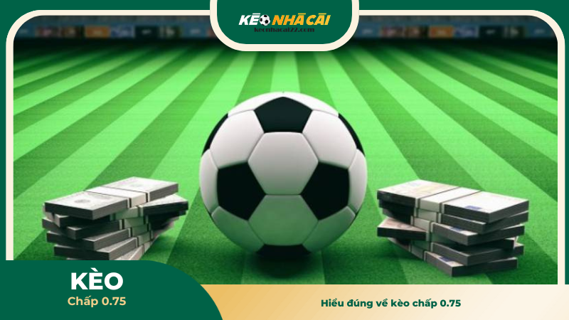 Hiểu đúng về kèo chấp 0.75