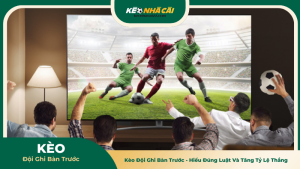 Kèo Đội Ghi Bàn Trước - Hiểu Đúng Luật Và Tăng Tỷ Lệ Thắng