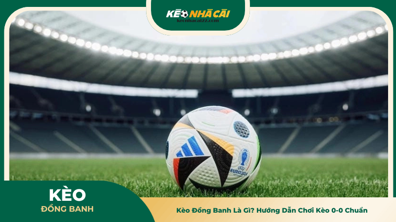 Kèo Đồng Banh Là Gì? Hướng Dẫn Chơi Kèo 0-0 Chuẩn